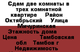 Сдам две комнаты в трех комнатной квартире. › Район ­ Октябрьский  › Улица ­ Мичуринская › Этажность дома ­ 5 › Цена ­ 5 000 - Тамбовская обл., Тамбов г. Недвижимость » Квартиры аренда   . Тамбовская обл.,Тамбов г.